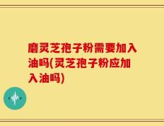 磨灵芝孢子粉需要加入油吗(灵芝孢子粉应加入油吗)