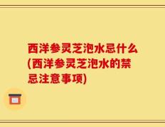 西洋参灵芝泡水忌什么(西洋参灵芝泡水的禁忌注意事项)