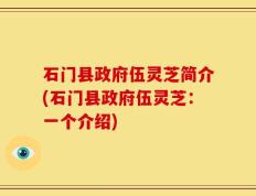 石门县政府伍灵芝简介(石门县政府伍灵芝：一个介绍)