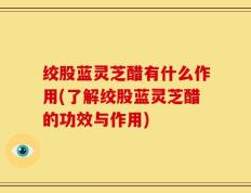 绞股蓝灵芝醋有什么作用(了解绞股蓝灵芝醋的功效与作用)