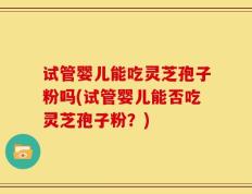 试管婴儿能吃灵芝孢子粉吗(试管婴儿能否吃灵芝孢子粉？)