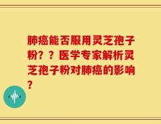 肺癌能否服用灵芝孢子粉？？医学专家解析灵芝孢子粉对肺癌的影响？