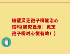 破壁灵芝孢子粉能治心慌吗(研究显示：灵芝孢子粉对心慌有效！)