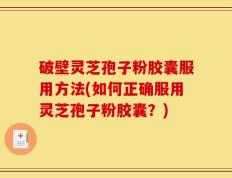 破壁灵芝孢子粉胶囊服用方法(如何正确服用灵芝孢子粉胶囊？)