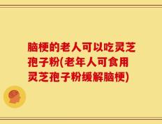 脑梗的老人可以吃灵芝孢子粉(老年人可食用灵芝孢子粉缓解脑梗)