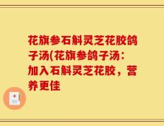 花旗参石斛灵芝花胶鸽子汤(花旗参鸽子汤：加入石斛灵芝花胶，营养更佳