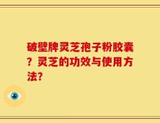 破壁牌灵芝孢子粉胶囊？灵芝的功效与使用方法？