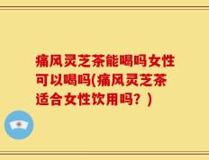 痛风灵芝茶能喝吗女性可以喝吗(痛风灵芝茶适合女性饮用吗？)
