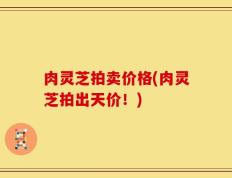 肉灵芝拍卖价格(肉灵芝拍出天价！)