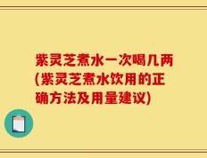 紫灵芝煮水一次喝几两(紫灵芝煮水饮用的正确方法及用量建议)