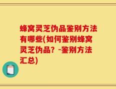 蜂窝灵芝伪品鉴别方法有哪些(如何鉴别蜂窝灵芝伪品？-鉴别方法汇总)