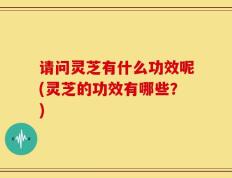 请问灵芝有什么功效呢(灵芝的功效有哪些？)