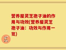 营养屋灵芝孢子油的作用与功效(营养屋灵芝孢子油：功效与作用一览)