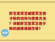 野芝堂灵芝破壁灵芝孢子粉的功效与使用方法？详解野芝堂灵芝孢子粉的健康保健作用？