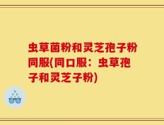 虫草菌粉和灵芝孢子粉同服(同口服：虫草孢子和灵芝子粉)
