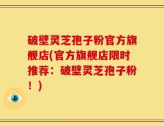 破壁灵芝孢子粉官方旗舰店(官方旗舰店限时推荐：破壁灵芝孢子粉！)