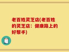 老百姓灵芝店(老百姓的灵芝店：健康路上的好帮手)
