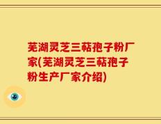 芜湖灵芝三萜孢子粉厂家(芜湖灵芝三萜孢子粉生产厂家介绍)