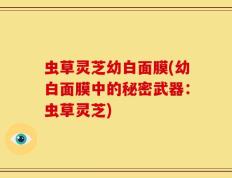 虫草灵芝幼白面膜(幼白面膜中的秘密武器：虫草灵芝)