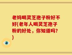 老妈喝灵芝孢子粉好不好(老年人喝灵芝孢子粉的好处，你知道吗？)