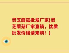 灵芝蘑菇批发厂家(灵芝蘑菇厂家直销，优质批发价格请来购！)