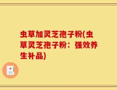 虫草加灵芝孢子粉(虫草灵芝孢子粉：强效养生补品)