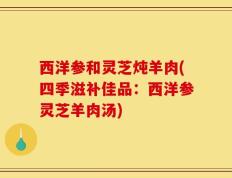 西洋参和灵芝炖羊肉(四季滋补佳品：西洋参灵芝羊肉汤)