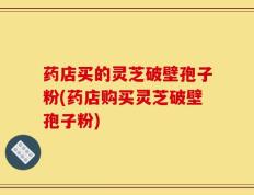 药店买的灵芝破壁孢子粉(药店购买灵芝破壁孢子粉)