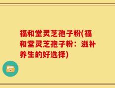 福和堂灵芝孢子粉(福和堂灵芝孢子粉：滋补养生的好选择)