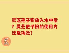 灵芝孢子粉放入水中后？灵芝孢子粉的使用方法及功效？