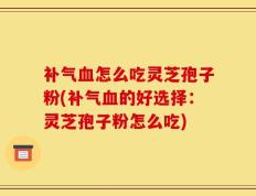 补气血怎么吃灵芝孢子粉(补气血的好选择：灵芝孢子粉怎么吃)