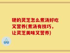硬的灵芝怎么煮汤好吃又营养(煮汤有技巧，让灵芝美味又营养)