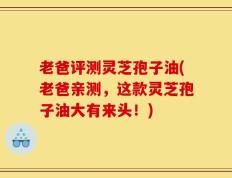 老爸评测灵芝孢子油(老爸亲测，这款灵芝孢子油大有来头！)