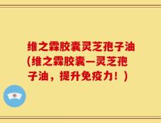 维之霖胶囊灵芝孢子油(维之霖胶囊―灵芝孢子油，提升免疫力！)
