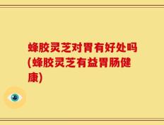 蜂胶灵芝对胃有好处吗(蜂胶灵芝有益胃肠健康)