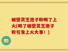 破壁灵芝孢子粉喝了上火(喝了破壁灵芝孢子粉引发上火大事！)