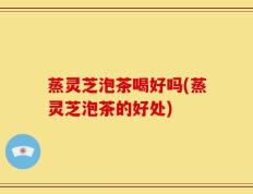 蒸灵芝泡茶喝好吗(蒸灵芝泡茶的好处)