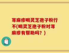 荨麻疹喝灵芝孢子粉行不(喝灵芝孢子粉对荨麻疹有帮助吗？)