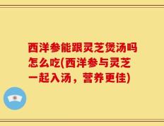 西洋参能跟灵芝煲汤吗怎么吃(西洋参与灵芝一起入汤，营养更佳)