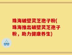 珠海破壁灵芝孢子粉(珠海推出破壁灵芝孢子粉，助力健康养生)