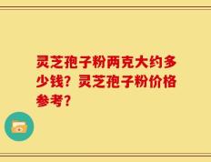 灵芝孢子粉两克大约多少钱？灵芝孢子粉价格参考？