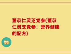 薏苡仁灵芝党参(薏苡仁灵芝党参：营养健康的配方)