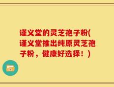 谨义堂的灵芝孢子粉(谨义堂推出纯原灵芝孢子粉，健康好选择！)