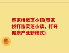 蔡家桥灵芝小镇(蔡家桥打造灵芝小镇，打开健康产业新模式)