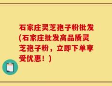 石家庄灵芝孢子粉批发(石家庄批发高品质灵芝孢子粉，立即下单享受优惠！)