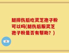 腿摔伤后吃灵芝孢子粉可以吗(腿伤后服灵芝孢子粉是否有帮助？)