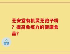 芝安堂有机灵芝孢子粉？提高免疫力的健康食品？
