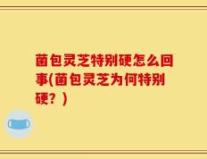 菌包灵芝特别硬怎么回事(菌包灵芝为何特别硬？)