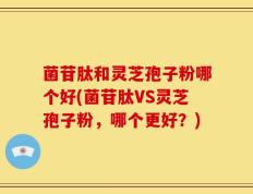 菌苷肽和灵芝孢子粉哪个好(菌苷肽VS灵芝孢子粉，哪个更好？)