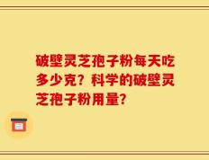 破壁灵芝孢子粉每天吃多少克？科学的破壁灵芝孢子粉用量？